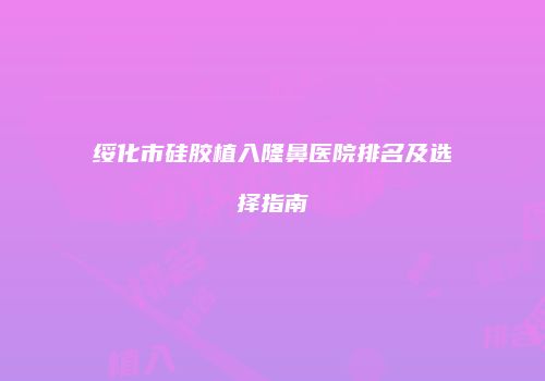 绥化市硅胶植入隆鼻医院排名及选择指南