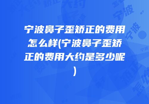 宁波鼻子歪矫正的费用怎么样(宁波鼻子歪矫正的费用大约是多少呢)