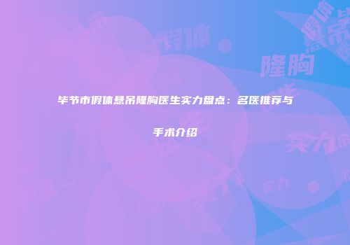 毕节市假体悬吊隆胸医生实力盘点：名医推荐与手术介绍