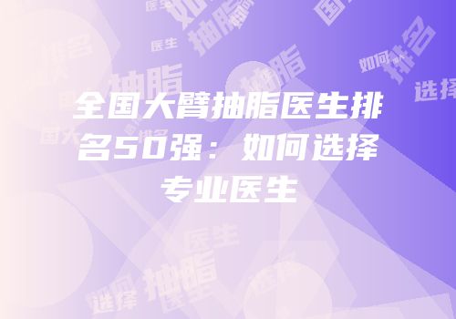 全国大臂抽脂医生排名50强：如何选择专业医生