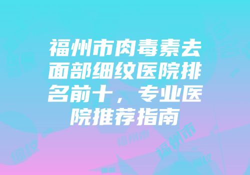 福州市肉毒素去面部细纹医院排名前十，专业医院推荐指南
