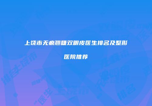 上饶市无痕翘睫双眼皮医生排名及整形医院推荐