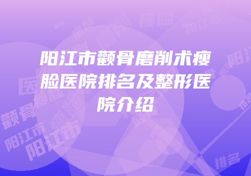 阳江市颧骨磨削术瘦脸医院排名及整形医院介绍