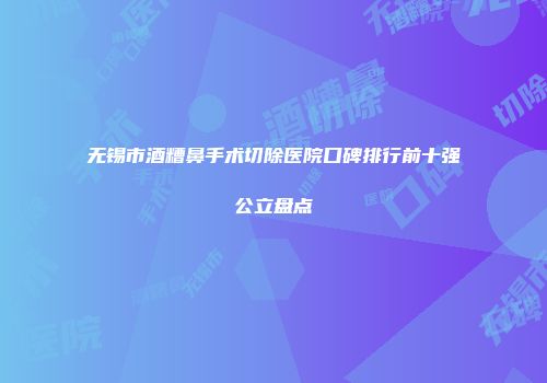 无锡市酒糟鼻手术切除医院口碑排行前十强公立盘点