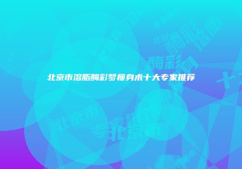 北京市溶脂酶彩梦瘦身术十大专家推荐