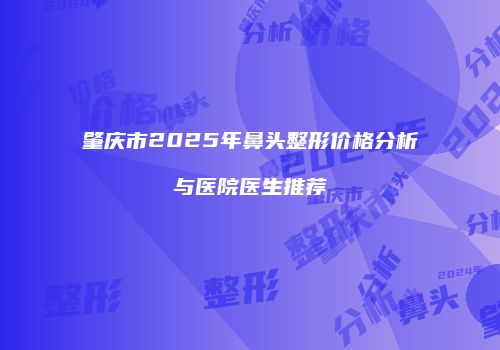 肇庆市2025年鼻头整形价格分析与医院医生推荐