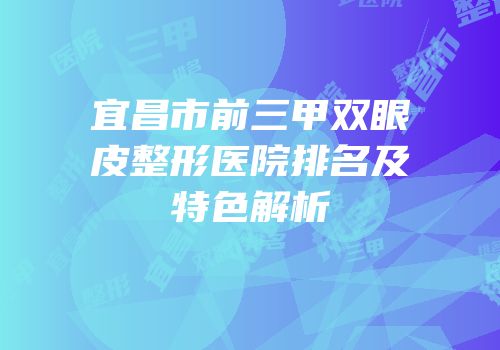 宜昌市前三甲双眼皮整形医院排名及特色解析