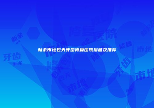 新余市地包天牙齿修复医院排名及推荐