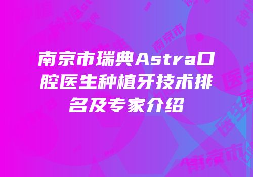 南京市瑞典Astra口腔医生种植牙技术排名及专家介绍