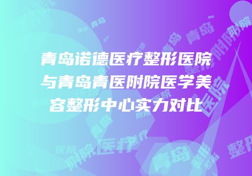 青岛诺德医疗整形医院与青岛青医附院医学美容整形中心实力对比