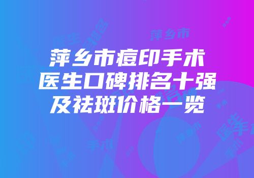 萍乡市痘印手术医生口碑排名十强及祛斑价格一览