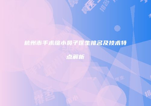 杭州市手术缩小鼻子医生排名及技术特点解析