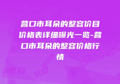 营口市耳朵的整容价目价格表详细曝光一览-营口市耳朵的整容价格行情