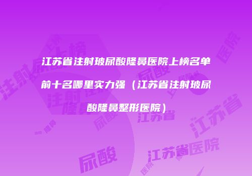 江苏省注射玻尿酸隆鼻医院上榜名单前十名哪里实力强（江苏省注射玻尿酸隆鼻整形医院）