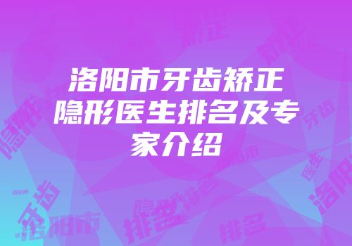 洛阳市牙齿矫正隐形医生排名及专家介绍