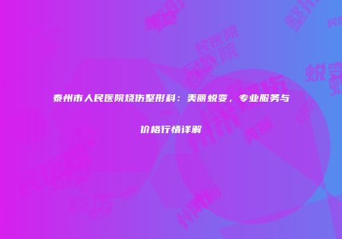 泰州市人民医院烧伤整形科：美丽蜕变，专业服务与价格行情详解