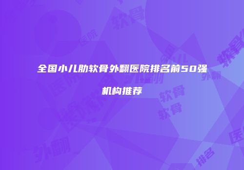 全国小儿肋软骨外翻医院排名前50强机构推荐
