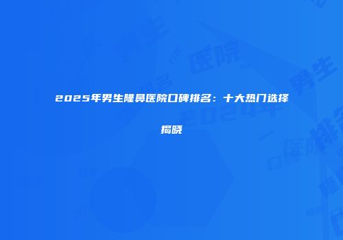 2025年男生隆鼻医院口碑排名：十大热门选择揭晓