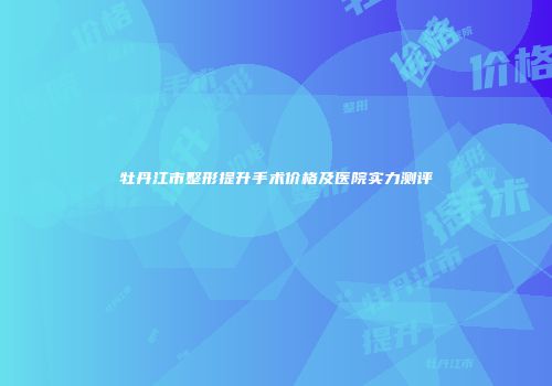 牡丹江市整形提升手术价格及医院实力测评