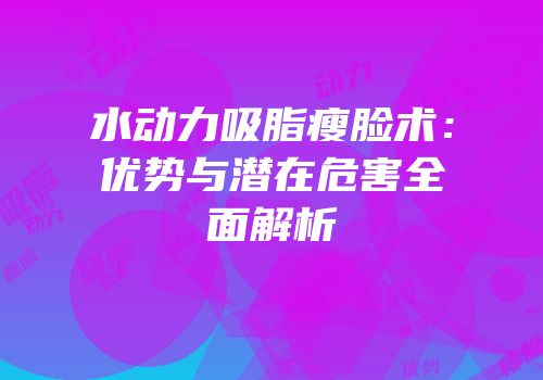 水动力吸脂瘦脸术：优势与潜在危害全面解析