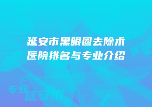 延安市黑眼圈去除术医院排名与专业介绍