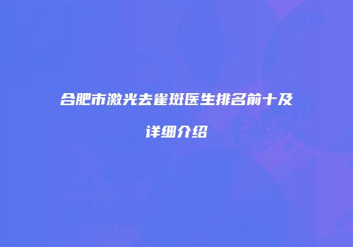 合肥市激光去雀斑医生排名前十及详细介绍