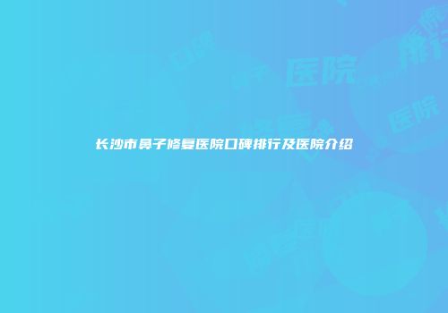 长沙市鼻子修复医院口碑排行及医院介绍