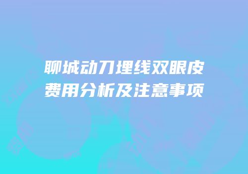 聊城动刀埋线双眼皮费用分析及注意事项