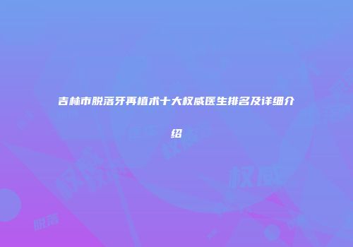 吉林市脱落牙再植术十大权威医生排名及详细介绍
