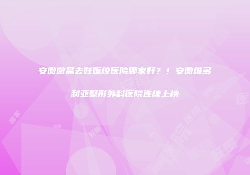 安徽微晶去妊娠纹医院哪家好？！安徽维多利亚整形外科医院连续上榜