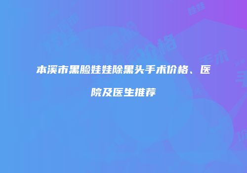 本溪市黑脸娃娃除黑头手术价格、医院及医生推荐
