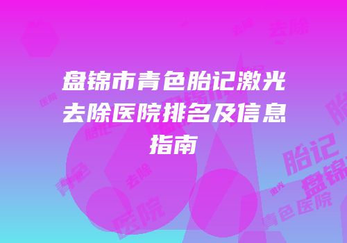 盘锦市青色胎记激光去除医院排名及信息指南