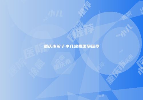 重庆市前十小儿涂氟医院推荐