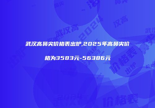 武汉高鼻尖价格表出炉,2025年高鼻尖价格为3583元-56386元