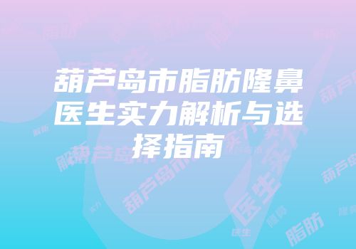 葫芦岛市脂肪隆鼻医生实力解析与选择指南