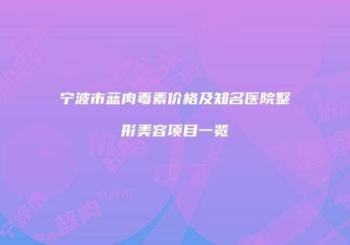 宁波市蓝肉毒素价格及知名医院整形美容项目一览