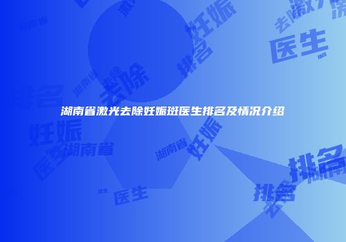 湖南省激光去除妊娠斑医生排名及情况介绍