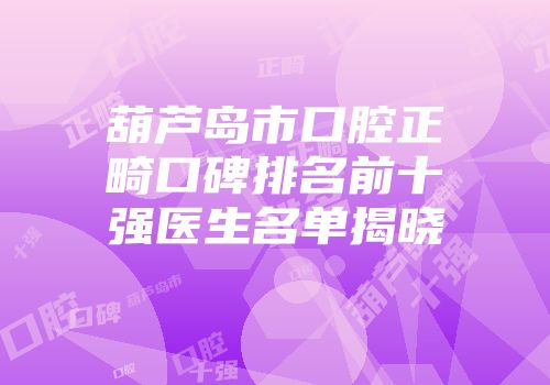 葫芦岛市口腔正畸口碑排名前十强医生名单揭晓