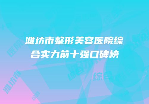 潍坊市整形美容医院综合实力前十强口碑榜