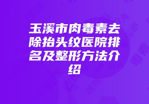 玉溪市肉毒素去除抬头纹医院排名及整形方法介绍