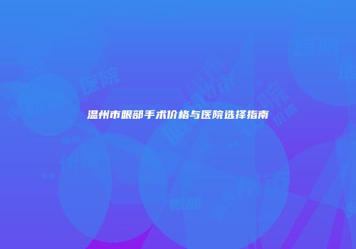 温州市眼部手术价格与医院选择指南