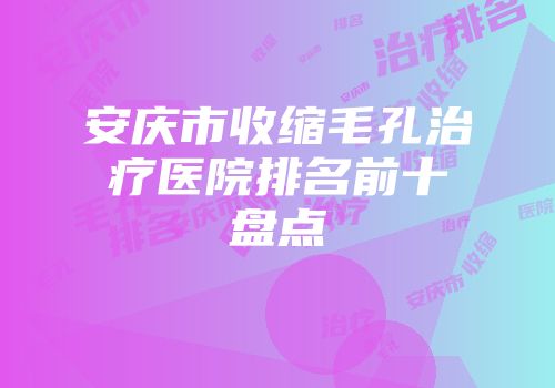 安庆市收缩毛孔治疗医院排名前十盘点
