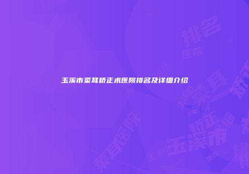 玉溪市菜耳矫正术医院排名及详细介绍