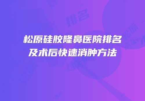 松原硅胶隆鼻医院排名及术后快速消肿方法