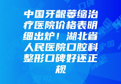 中国牙龈萎缩治疗医院价格表明细出炉！湖北省人民医院口腔科整形口碑好还正规