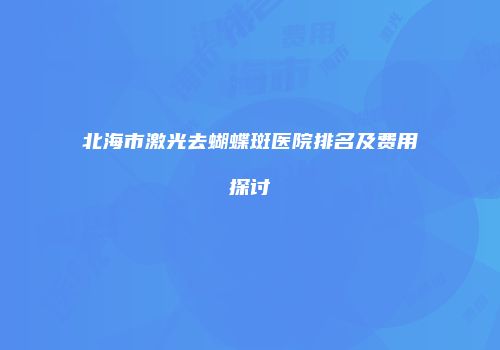 北海市激光去蝴蝶斑医院排名及费用探讨