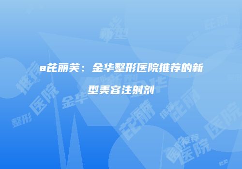 a芘丽芙：金华整形医院推荐的新型美容注射剂