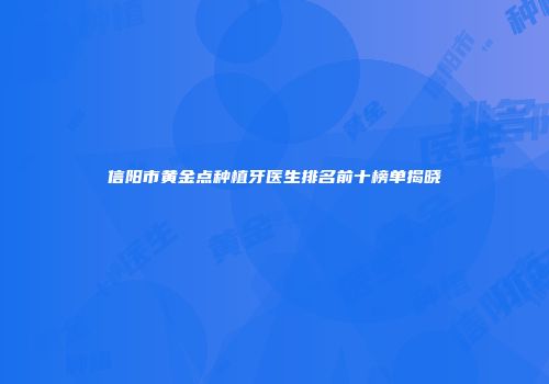 信阳市黄金点种植牙医生排名前十榜单揭晓