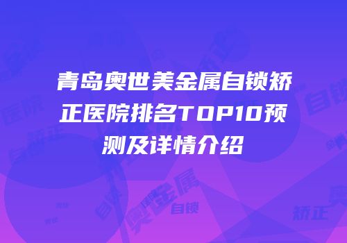 青岛奥世美金属自锁矫正医院排名TOP10预测及详情介绍