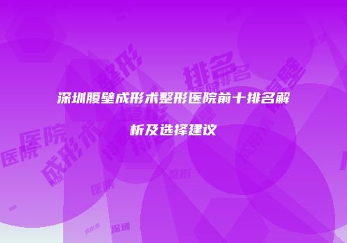 深圳腹壁成形术整形医院前十排名解析及选择建议
